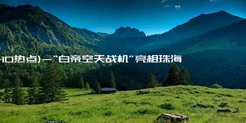 (11-10热点)-“白帝空天战机”亮相珠海航展，难道“南天门计划”是真的？