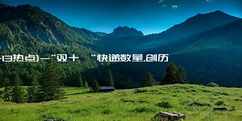(11-13热点)-“双十一”快递数量，创历史新高！来看看你们买了多少→