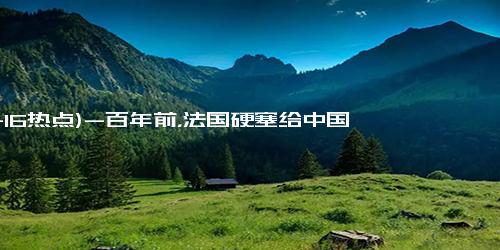 (11-16热点)-百年前，法国硬塞给中国一块地，如今成一块宝地，法国后悔莫及！