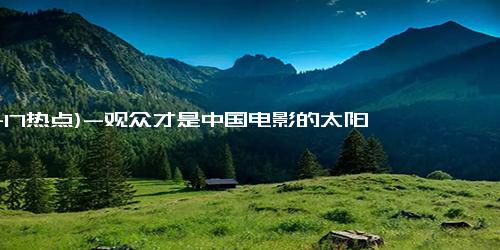 (11-17热点)-观众才是中国电影的太阳——金鸡奖确认中国电影真知