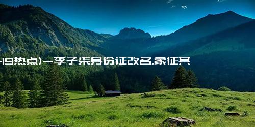 (11-19热点)-李子柒身份证改名，象征其真实身份与网络IP合一