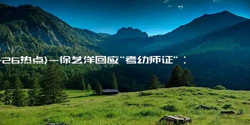 (11-26热点)-徐艺洋回应“考幼师证”：明星跨界教育引热议
