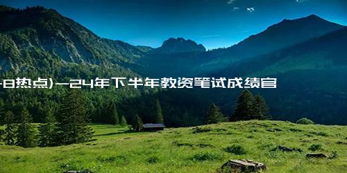 (11-8热点)-24年下半年教资笔试成绩官网查询：轻松获取你的考试结果