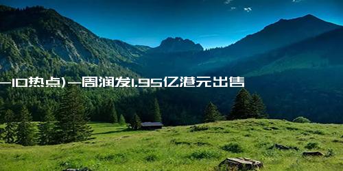 (12-10热点)-周润发1.95亿港元出售香港山顶别墅：目前持有至少7个住宅单位