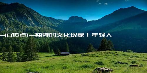 (12-10热点)-独特的文化现象！年轻人一年发送了5760000次的接字！