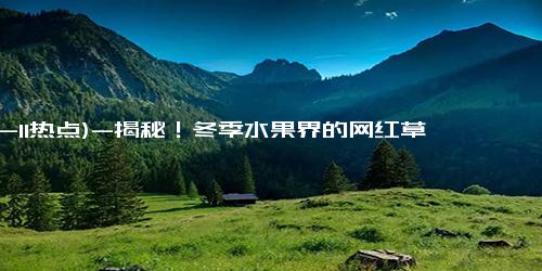 (12-11热点)-揭秘！冬季水果界的网红草莓，为什么让人“说胡话”？