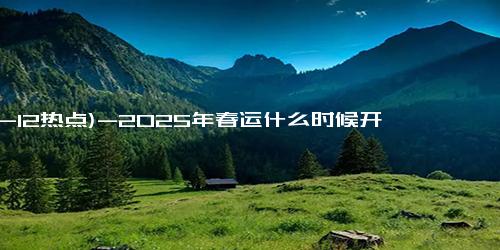 (12-12热点)-2025年春运什么时候开始？几月可以买春节火车高铁票？
