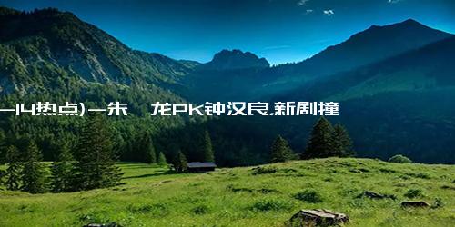 (12-14热点)-朱一龙PK钟汉良，新剧撞档同台竞技，谁才是荧屏霸主