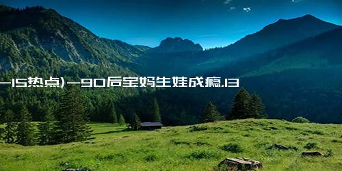 (12-15热点)-90后宝妈生娃成瘾，13年生9子，扬言凑12生肖，网友：能者多劳