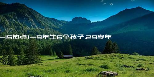 (12-15热点)-9年生6个孩子，29岁年轻妈妈再次怀孕，宝妈我也没办法