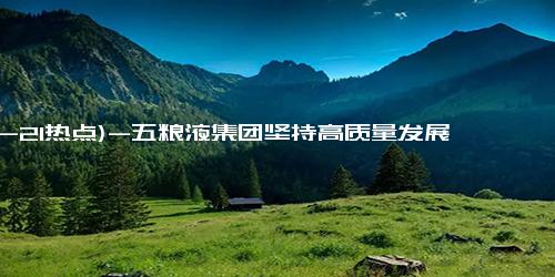 (12-21热点)-五粮液集团坚持高质量发展，为白酒行业树立发展标杆
