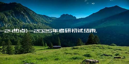 (12-24热点)-2025年考研初试结束，考生坦言，坚持下来就是最大的收获