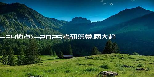 (12-24热点)-2025考研落幕，两大趋势不得不关注