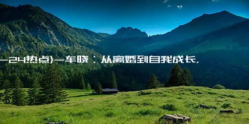 (12-24热点)-车晓：从离婚到自我成长，她如何在独居生活中焕发新生？