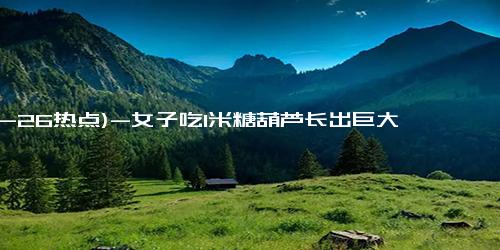 (12-26热点)-女子吃1米糖葫芦长出巨大胃结石：食用山楂过量