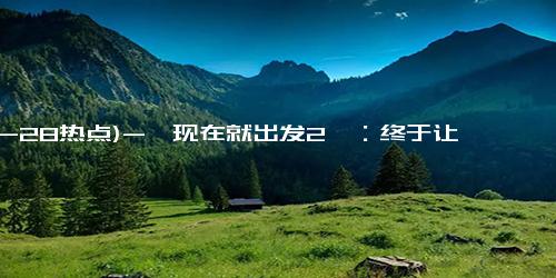 (12-28热点)-《现在就出发2》：终于让沈腾「偷懒」了