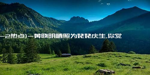 (12-2热点)-黄晓明晒照为姥姥庆生，你觉得他是个怎样的演员呢？