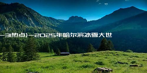 (12-31热点)-2025年哈尔滨冰雪大世界3月份还开不开门