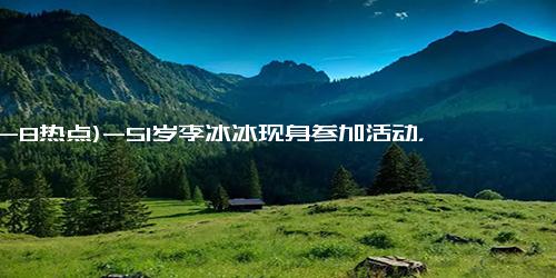 (12-8热点)-51岁李冰冰现身参加活动，现场生图曝光，本人十分显老皱纹明显