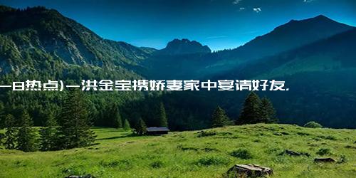 (12-8热点)-洪金宝携娇妻家中宴请好友，没了大肚腩打扮年轻，室内装修成焦点