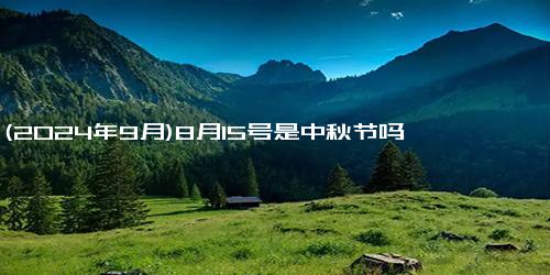 (2024年9月)8月15号是中秋节吗