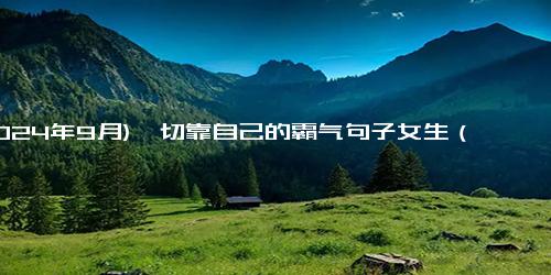 (2024年9月)一切靠自己的霸气句子女生（女人靠自己说说简短心语）