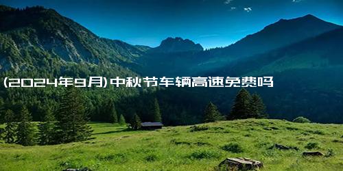 (2024年9月)中秋节车辆高速免费吗