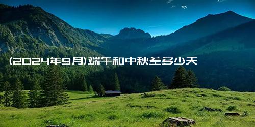 (2024年9月)端午和中秋差多少天