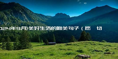 (2024年9月)美好生活的唯美句子（愿一切美好句子简短）