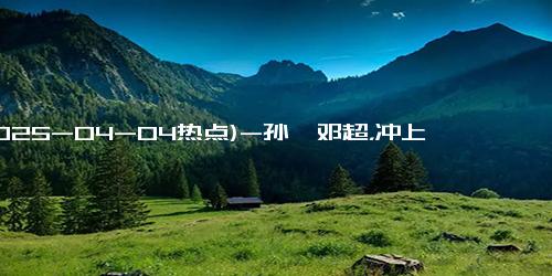 (2025-04-04热点)-孙俪邓超，冲上热搜！昨天，孙俪在社交平台分享了一段抓马的趣事，结果今天意外让