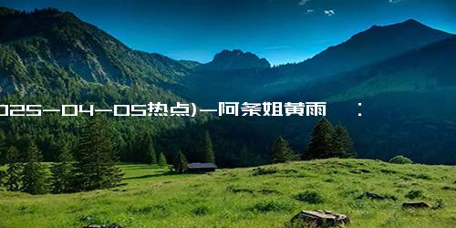 (2025-04-05热点)-阿条姐黄雨婷：勇夺世界第一，刷新体育纪录！