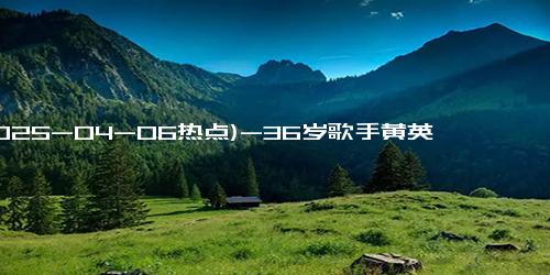 (2025-04-06热点)-36岁歌手黄英自曝体重不足80斤：这次上“浪姐6”创下历史最低体重