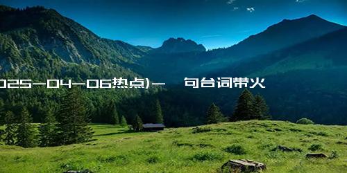 (2025-04-06热点)-一句台词带火一座城：《苦尽柑来》如何让韩国人疯狂爱上张家界？