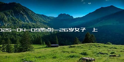 (2025-04-09热点)-26岁女子一上班就累确诊重症肌无力