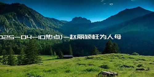 (2025-04-10热点)-赵丽颖枉为人母！冯绍峰独自出席亲子运动会，6岁儿子需矫正视力