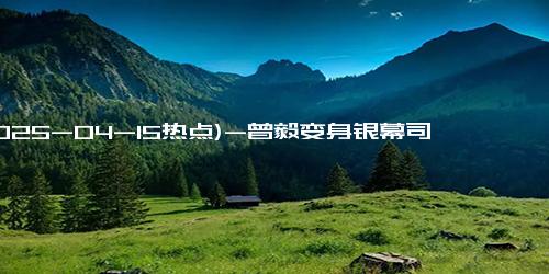 (2025-04-15热点)-曾毅变身银幕司机！《苍茫的天涯是我的爱》五一档引爆期待