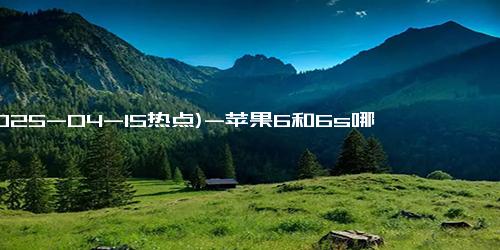 (2025-04-15热点)-苹果6和6s哪个好
