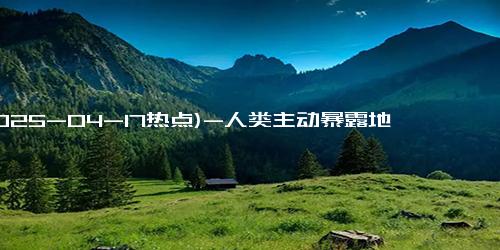 (2025-04-17热点)-人类主动暴露地球和人类，如果被外星人发现，会带来什么后果？
