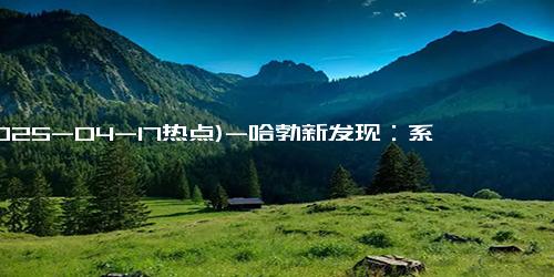 (2025-04-17热点)-哈勃新发现：系外行星有水汽，外星生命生存条件再引热议！