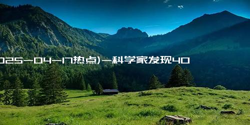 (2025-04-17热点)-科学家发现40光年外新行星！类地环境与地球相似，可能支持生命！