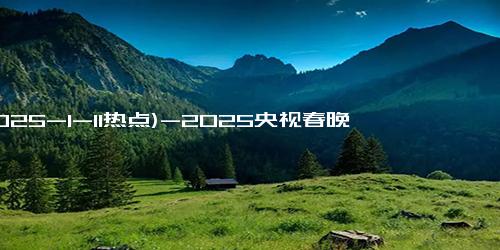 (2025-1-11热点)-2025央视春晚彩排路透曝光！“春晚混子”再登台，网友：咋又是他