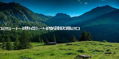 (2025-1-11热点)-41岁蒋欣瘦20斤惊艳亮相！肤白貌美身材曼妙性感撩人