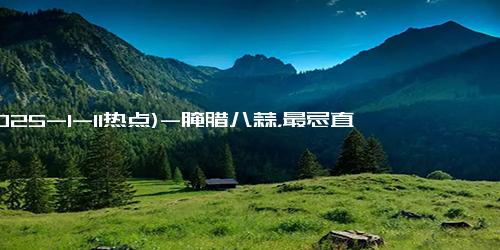 (2025-1-11热点)-腌腊八蒜，最忌直接倒醋腌！记住这个小技巧，腊八蒜一天就变绿