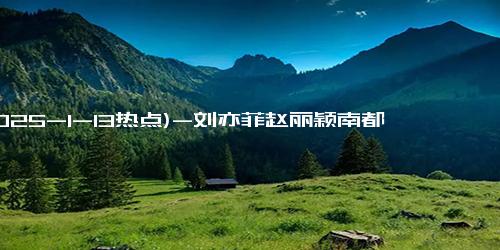(2025-1-13热点)-刘亦菲赵丽颖南都娱乐封面大对比，C位之争揭示真实实力