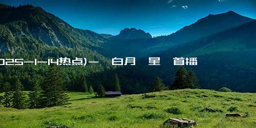 (2025-1-14热点)-《白月梵星》首播差评不断，妆造土、剧情差，白鹿太惨了