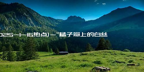(2025-1-16热点)-“橘子瓣上的白丝”能化痰止咳？真相竟然是这个！