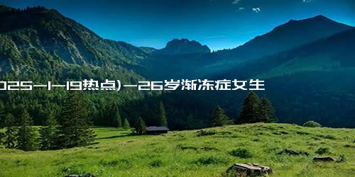 (2025-1-19热点)-26岁渐冻症女生求助蔡磊：坚持不住了