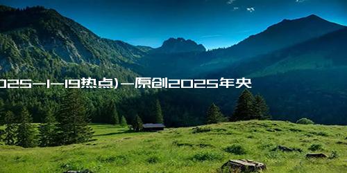 (2025-1-19热点)-原创2025年央视春晚分会场官宣！主持阵容大换血，龙洋“一姐”位置不保
