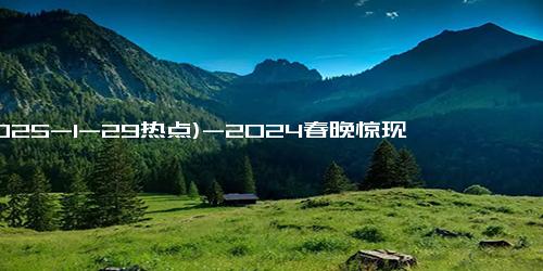 (2025-1-29热点)-2024春晚惊现神秘小米SU7车模，高管揭造价背后的秘密！