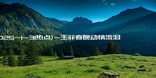 (2025-1-31热点)-王菲春晚动情流泪，谢霆锋带两儿子约妹妹滑雪，张柏芝也没闲着